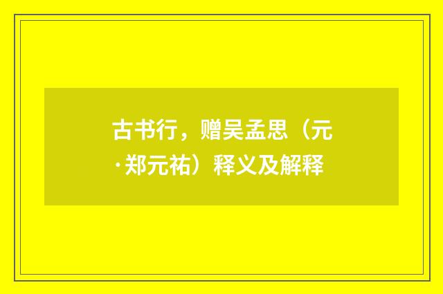 古书行，赠吴孟思（元·郑元祐）释义及解释