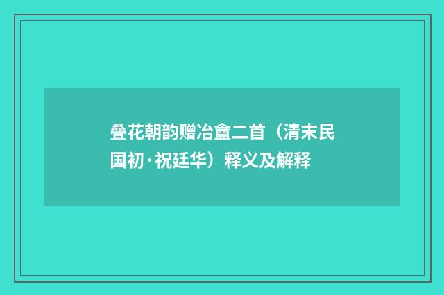 叠花朝韵赠冶盦二首（清末民国初·祝廷华）释义及解释