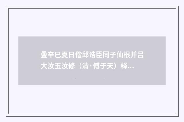 叠辛巳夏日偕邱诰臣同子仙根并吕大汝玉汝修（清·傅于天）释义及解释