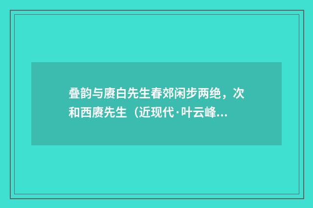 叠韵与赓白先生春郊闲步两绝，次和西赓先生（近现代·叶云峰）释义及解释