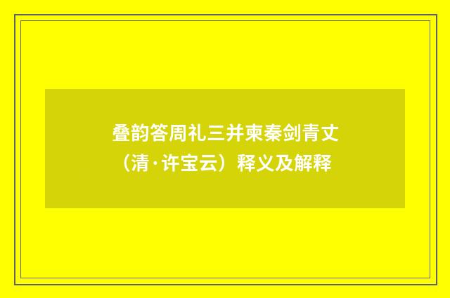 叠韵答周礼三并柬秦剑青丈（清·许宝云）释义及解释
