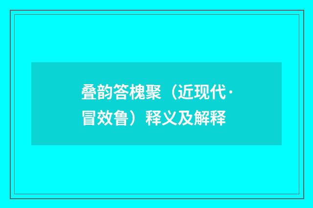 叠韵答槐聚（近现代·冒效鲁）释义及解释