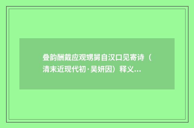 叠韵酬戴应观甥舅自汉口见寄诗（清末近现代初·吴妍因）释义及解释