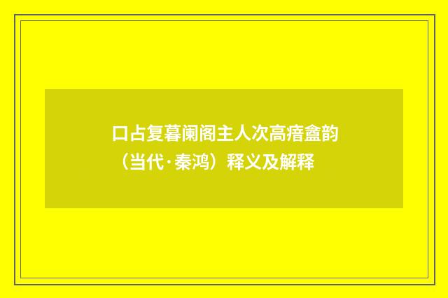 口占复暮阑阁主人次高瘖盦韵（当代·秦鸿）释义及解释