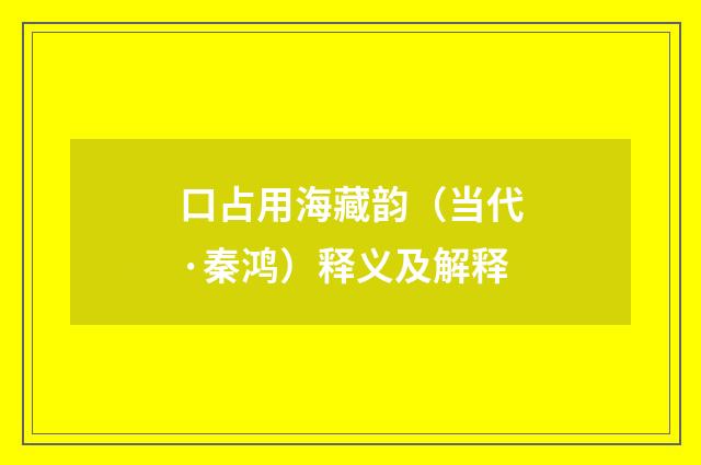 口占用海藏韵（当代·秦鸿）释义及解释
