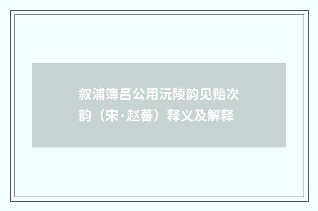 叙浦簿吕公用沅陵韵见贻次韵（宋·赵蕃）释义及解释