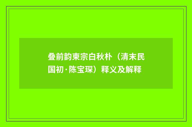 叠前韵柬宗白秋朴（清末民国初·陈宝琛）释义及解释