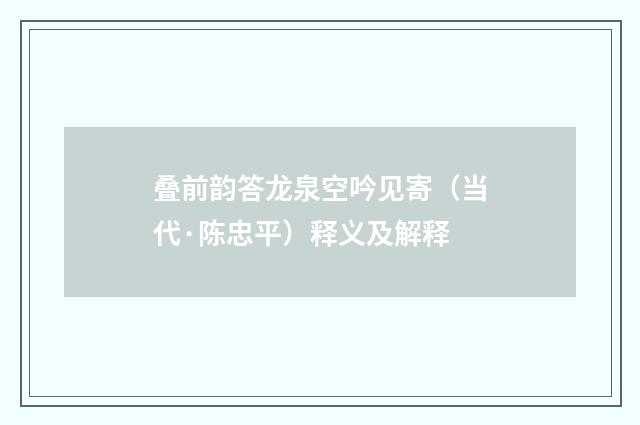 叠前韵答龙泉空吟见寄（当代·陈忠平）释义及解释