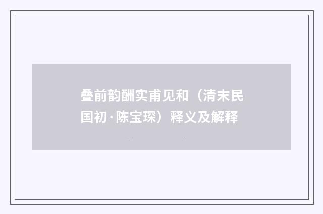 叠前韵酬实甫见和（清末民国初·陈宝琛）释义及解释