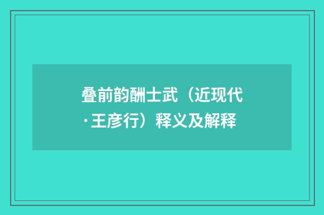叠前韵酬士武（近现代·王彦行）释义及解释