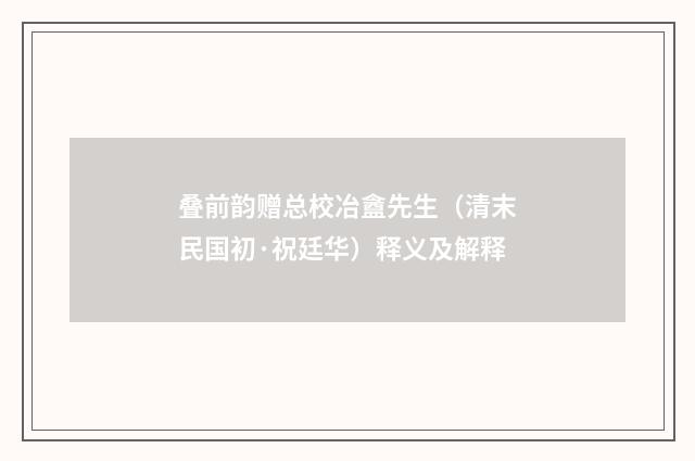 叠前韵赠总校冶盦先生（清末民国初·祝廷华）释义及解释