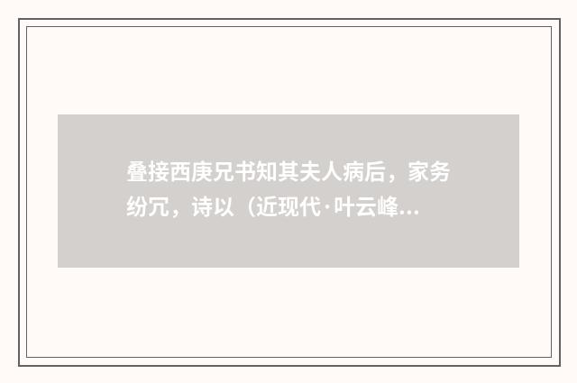 叠接西庚兄书知其夫人病后，家务纷冗，诗以（近现代·叶云峰）释义及解释