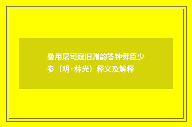 叠用屠司寇旧赠韵答钟舜臣少参（明·林光）释义及解释