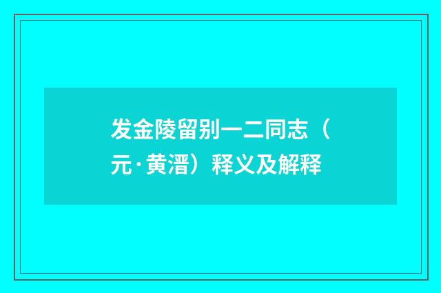 发金陵留别一二同志（元·黄溍）释义及解释