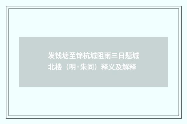 发钱塘至馀杭城阻雨三日题城北楼（明·朱同）释义及解释