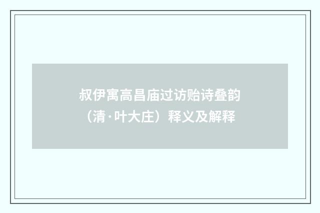 叔伊寓高昌庙过访贻诗叠韵（清·叶大庄）释义及解释