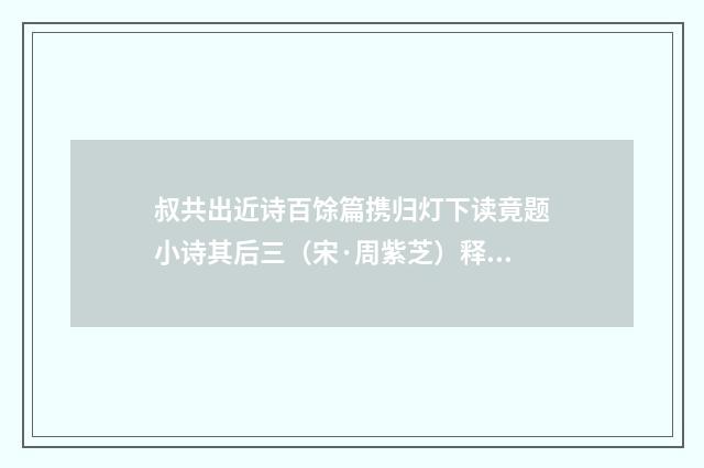叔共出近诗百馀篇携归灯下读竟题小诗其后三（宋·周紫芝）释义及解释