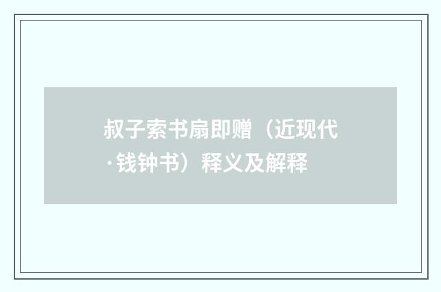 叔子索书扇即赠（近现代·钱钟书）释义及解释