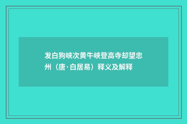 发白狗峡次黄牛峡登高寺却望忠州（唐·白居易）释义及解释