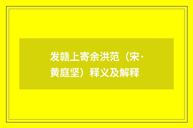 发赣上寄余洪范（宋·黄庭坚）释义及解释