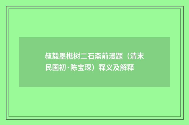 叔毅墨樵树二石斋前漫题（清末民国初·陈宝琛）释义及解释