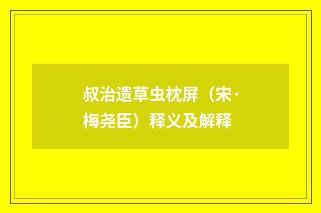 叔治遗草虫枕屏（宋·梅尧臣）释义及解释