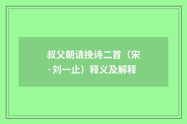 叔父朝请挽诗二首（宋·刘一止）释义及解释