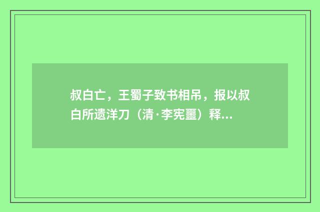 叔白亡，王蜀子致书相吊，报以叔白所遗洋刀（清·李宪噩）释义及解释