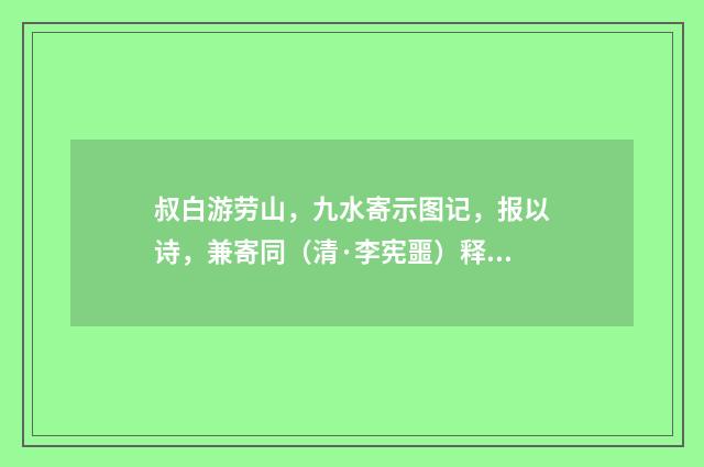 叔白游劳山，九水寄示图记，报以诗，兼寄同（清·李宪噩）释义及解释