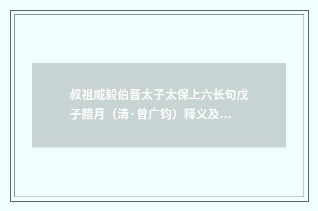 叔祖威毅伯晋太子太保上六长句戊子腊月（清·曾广钧）释义及解释