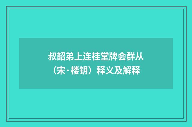 叔韶弟上连桂堂牌会群从（宋·楼钥）释义及解释