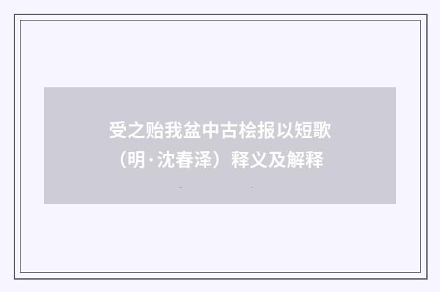 受之贻我盆中古桧报以短歌（明·沈春泽）释义及解释
