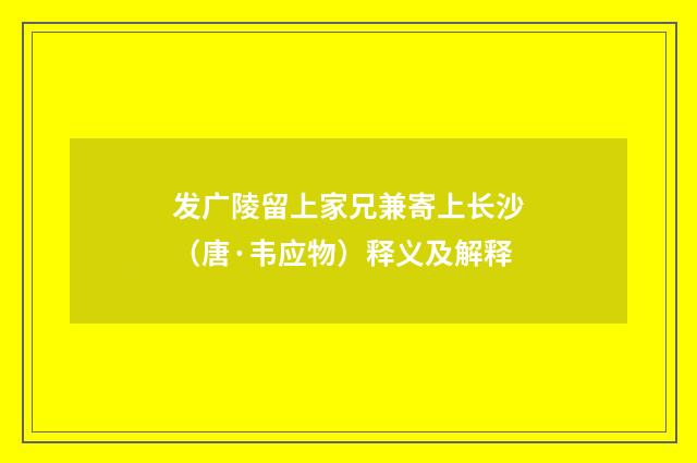发广陵留上家兄兼寄上长沙（唐·韦应物）释义及解释