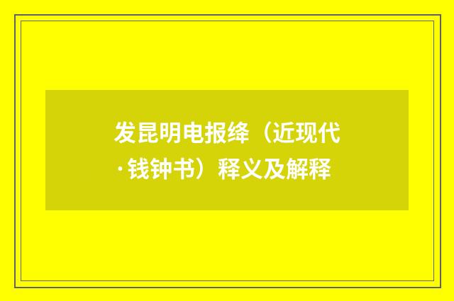 发昆明电报绛（近现代·钱钟书）释义及解释