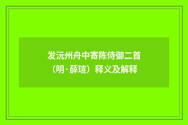 发沅州舟中寄陈侍御二首（明·薛瑄）释义及解释
