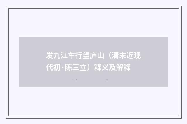 发九江车行望庐山（清末近现代初·陈三立）释义及解释