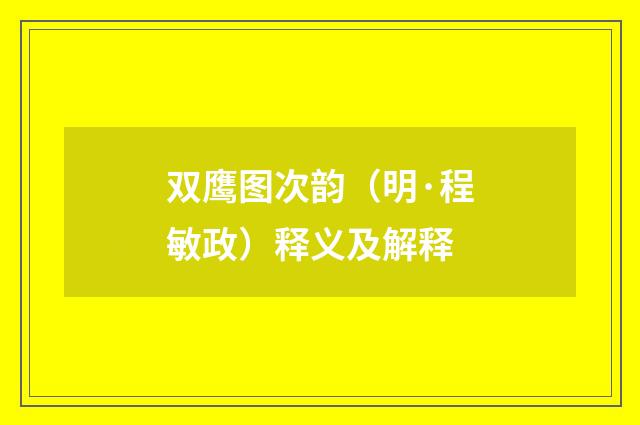 双鹰图次韵（明·程敏政）释义及解释