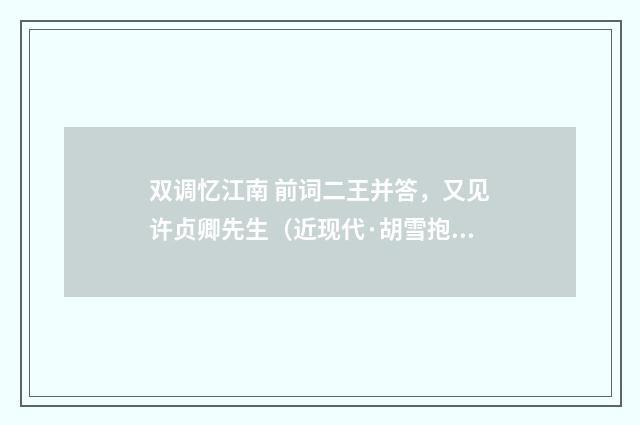 双调忆江南 前词二王并答，又见许贞卿先生（近现代·胡雪抱）释义及解释