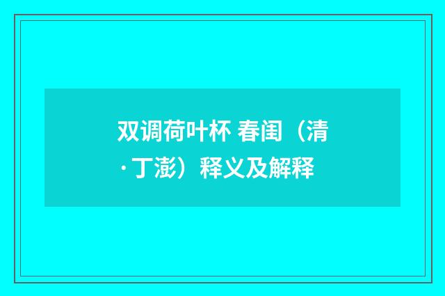 双调荷叶杯 春闺（清·丁澎）释义及解释