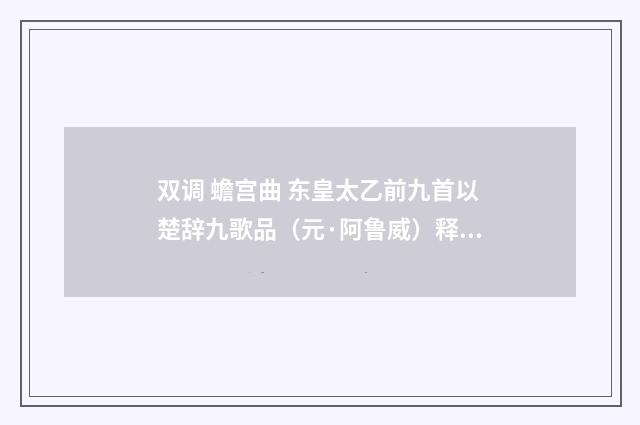 双调 蟾宫曲 东皇太乙前九首以楚辞九歌品（元·阿鲁威）释义及解释