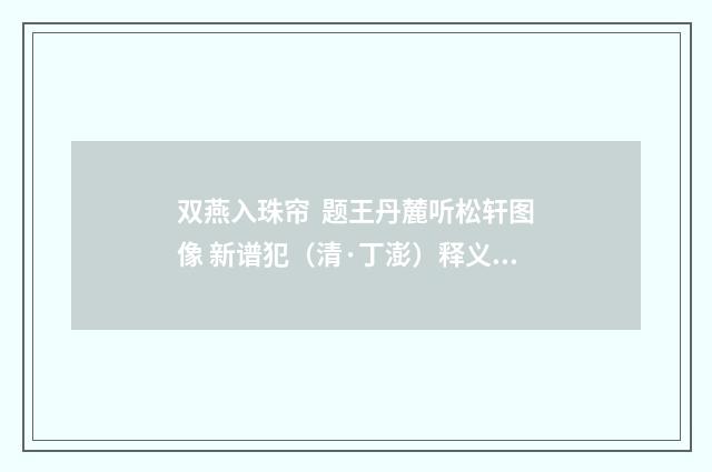 双燕入珠帘 题王丹麓听松轩图像 新谱犯（清·丁澎）释义及解释