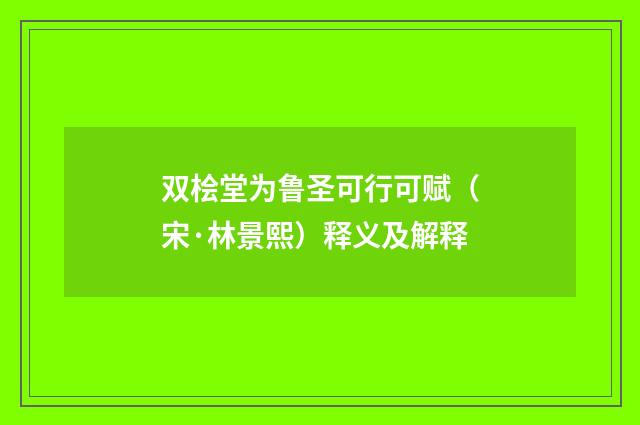 双桧堂为鲁圣可行可赋（宋·林景熙）释义及解释