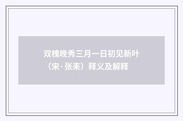 双槐晚秀三月一日初见新叶（宋·张耒）释义及解释
