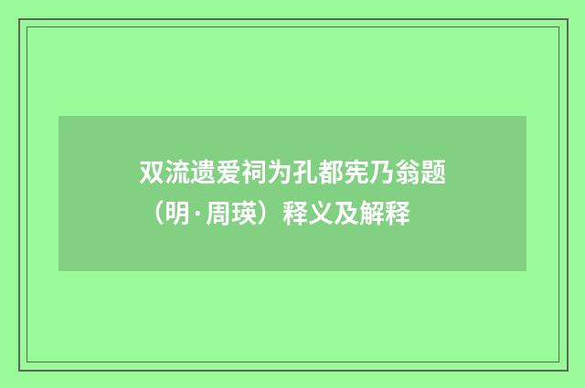 双流遗爱祠为孔都宪乃翁题（明·周瑛）释义及解释