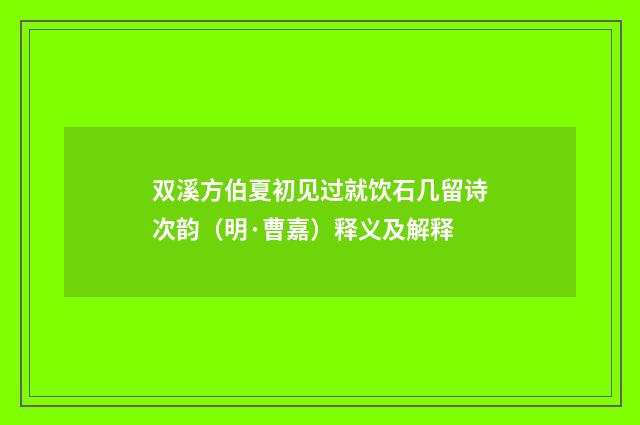 双溪方伯夏初见过就饮石几留诗次韵（明·曹嘉）释义及解释