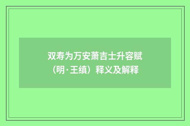 双寿为万安萧吉士升容赋（明·王缜）释义及解释