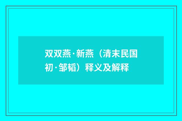 双双燕·新燕（清末民国初·邹韬）释义及解释
