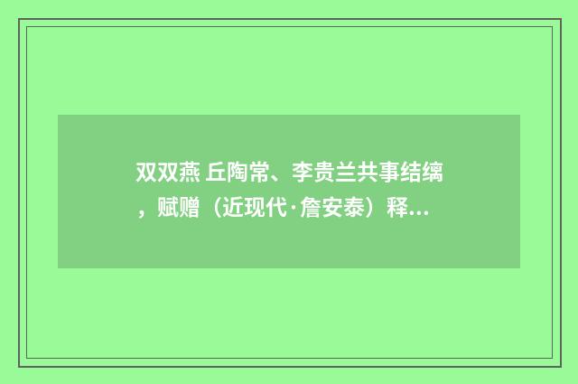 双双燕 丘陶常、李贵兰共事结缡，赋赠（近现代·詹安泰）释义及解释
