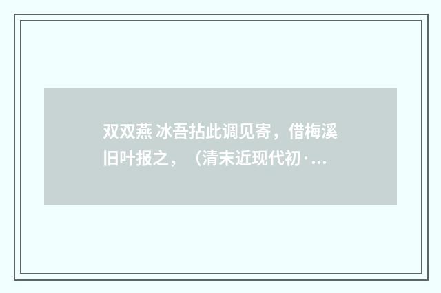 双双燕 冰吾拈此调见寄，借梅溪旧叶报之，（清末近现代初·周岸登）释义及解释