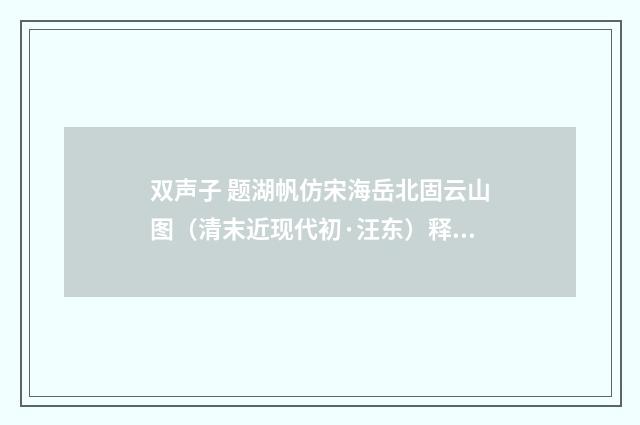 双声子 题湖帆仿宋海岳北固云山图（清末近现代初·汪东）释义及解释